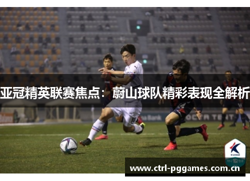 亚冠精英联赛焦点：蔚山球队精彩表现全解析