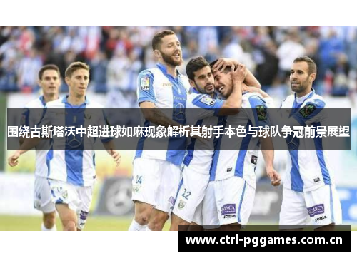 围绕古斯塔沃中超进球如麻现象解析其射手本色与球队争冠前景展望